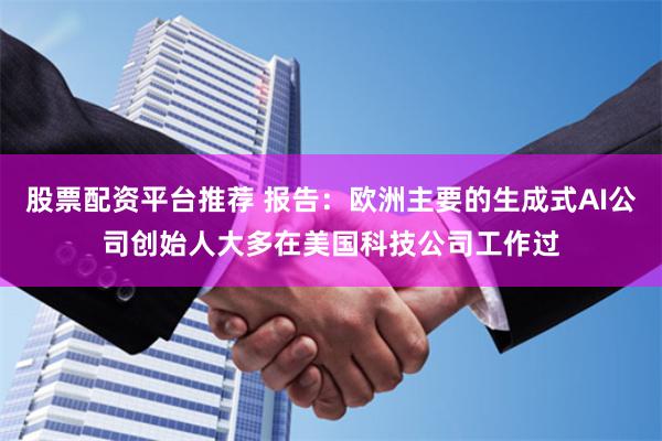 股票配资平台推荐 报告：欧洲主要的生成式AI公司创始人大多在美国科技公司工作过