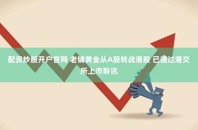 配资炒股开户官网 老铺黄金从A股转战港股 已通过港交所上市聆讯