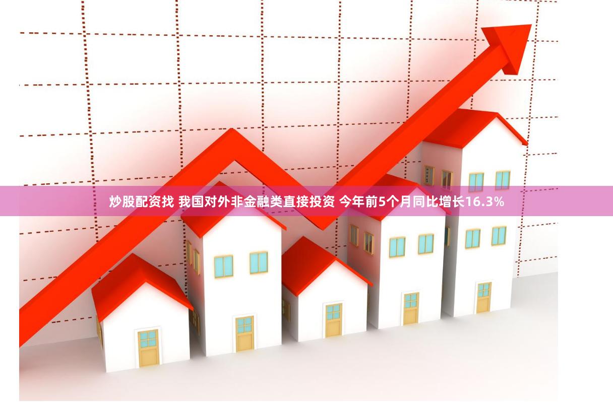 炒股配资找 我国对外非金融类直接投资 今年前5个月同比增长16.3%