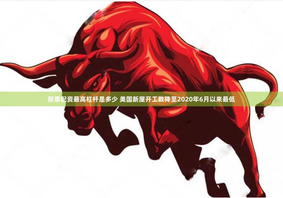 股票配资最高杠杆是多少 美国新屋开工数降至2020年6月以来最低