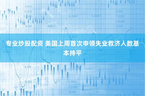 专业炒股配资 美国上周首次申领失业救济人数基本持平