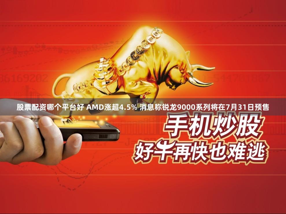 股票配资哪个平台好 AMD涨超4.5% 消息称锐龙9000系列将在7月31日预售