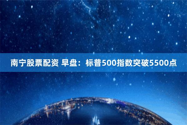 南宁股票配资 早盘：标普500指数突破5500点