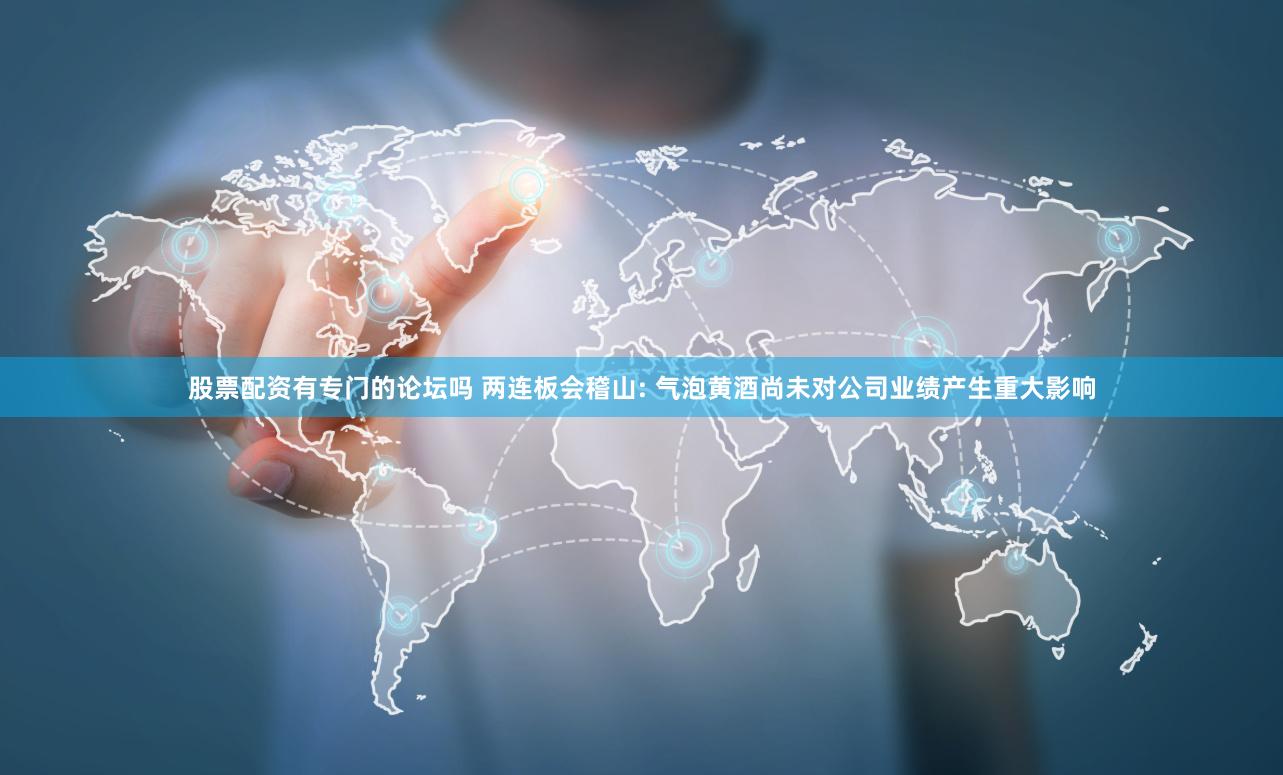 股票配资有专门的论坛吗 两连板会稽山: 气泡黄酒尚未对公司业绩产生重大影响