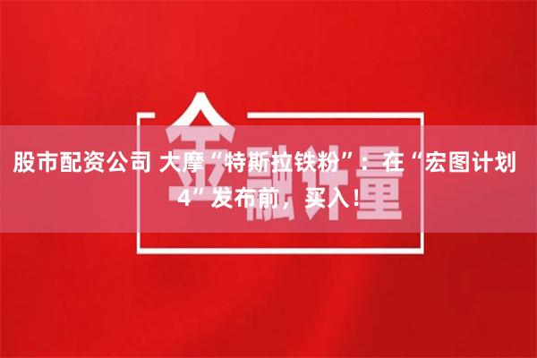 股市配资公司 大摩“特斯拉铁粉”：在“宏图计划 4”发布前，买入！