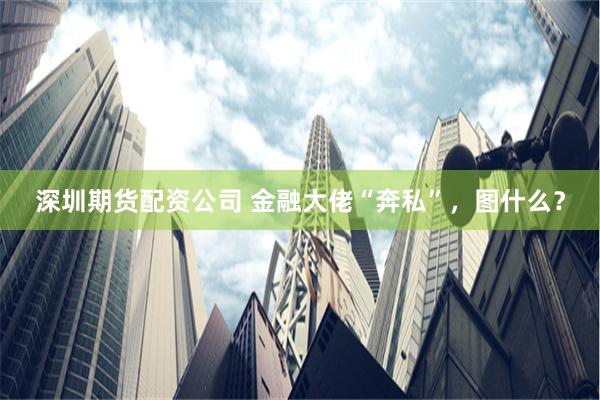 深圳期货配资公司 金融大佬“奔私”，图什么？