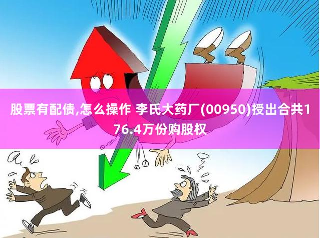 股票有配债,怎么操作 李氏大药厂(00950)授出合共176.4万份购股权