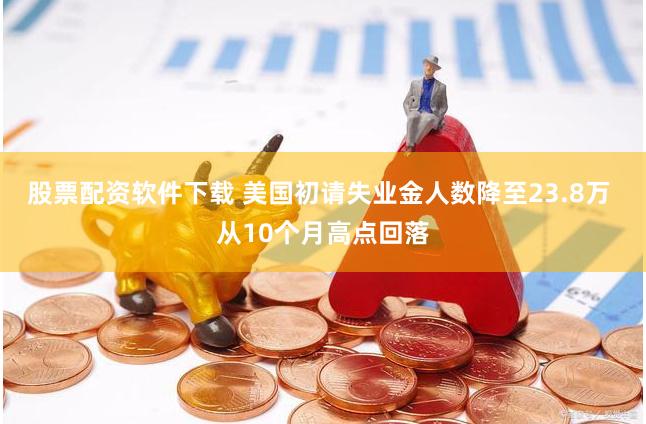 股票配资软件下载 美国初请失业金人数降至23.8万 从10个月高点回落