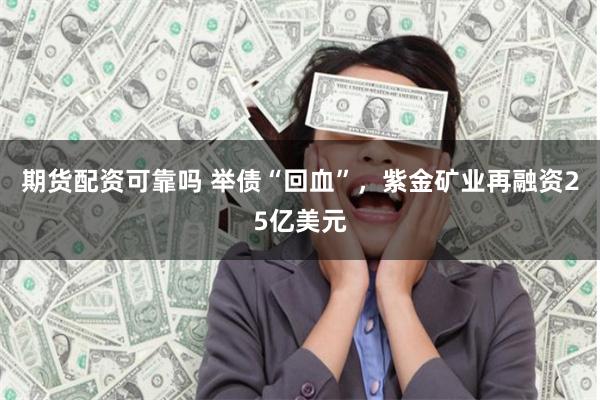 期货配资可靠吗 举债“回血”，紫金矿业再融资25亿美元