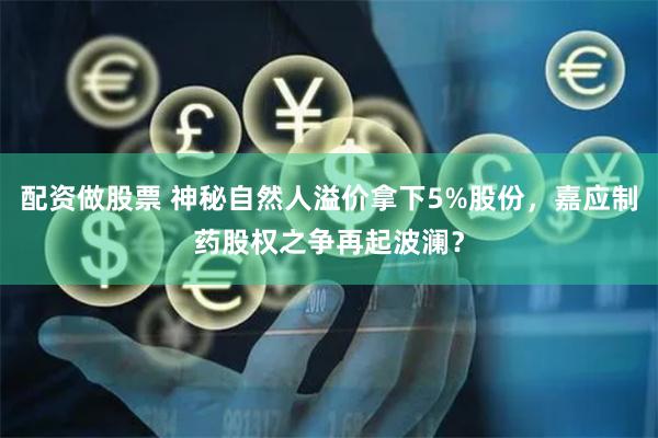 配资做股票 神秘自然人溢价拿下5%股份，嘉应制药股权之争再起波澜？