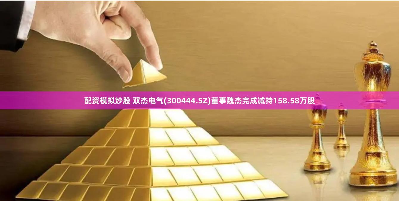 配资模拟炒股 双杰电气(300444.SZ)董事魏杰完成减持158.58万股