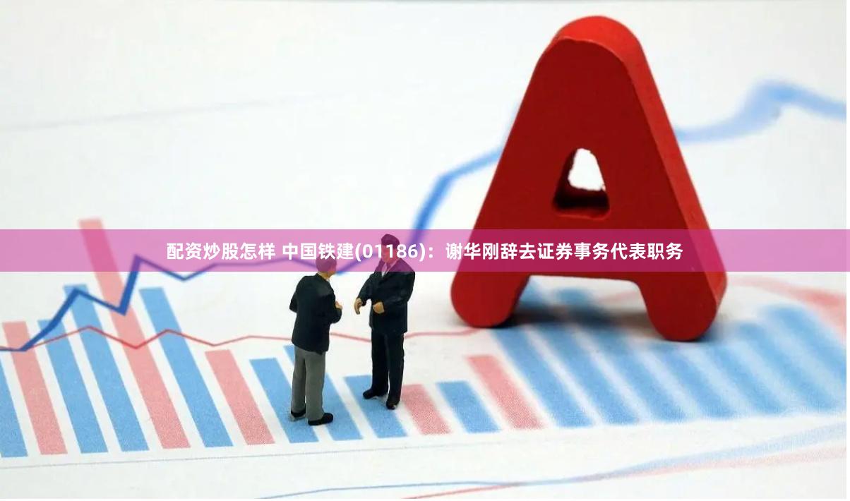 配资炒股怎样 中国铁建(01186)：谢华刚辞去证券事务代表职务