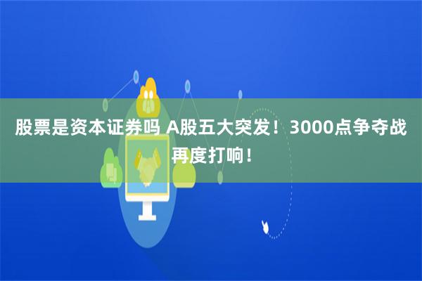 股票是资本证券吗 A股五大突发！3000点争夺战再度打响！