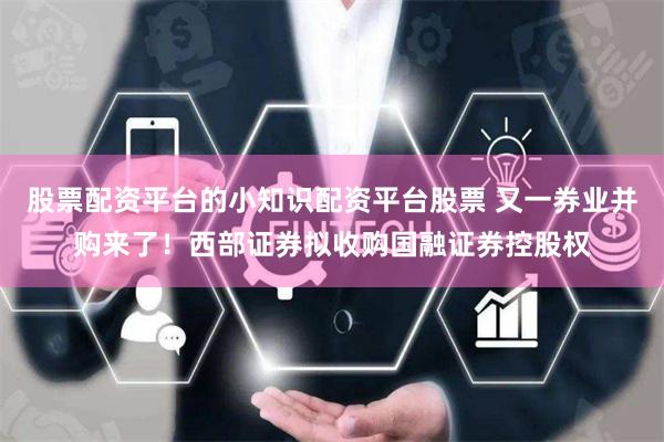 股票配资平台的小知识配资平台股票 又一券业并购来了！西部证券拟收购国融证券控股权