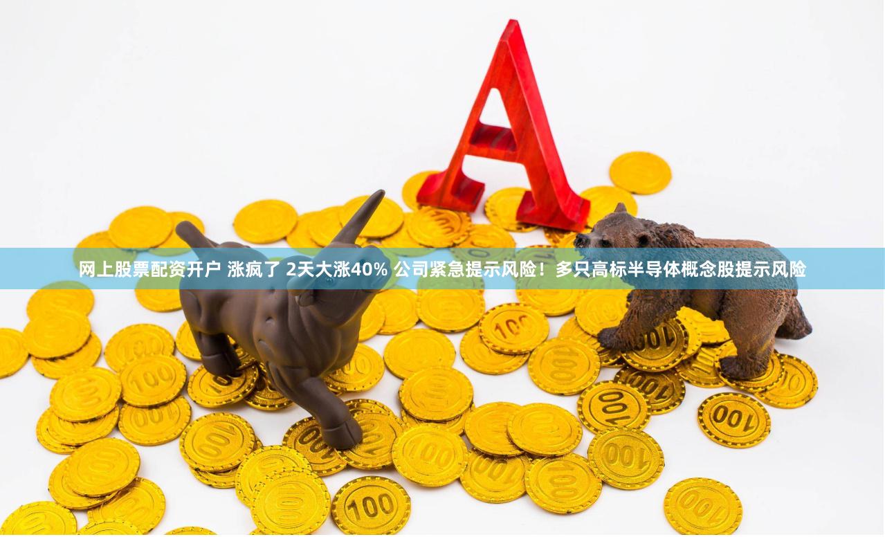 网上股票配资开户 涨疯了 2天大涨40% 公司紧急提示风险！多只高标半导体概念股提示风险