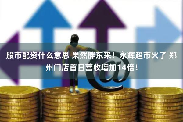 股市配资什么意思 果然胖东来！永辉超市火了 郑州门店首日营收增加14倍！