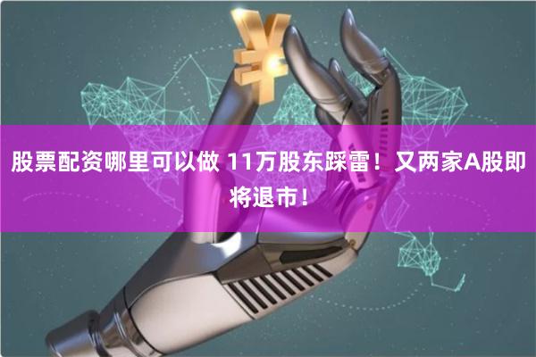 股票配资哪里可以做 11万股东踩雷！又两家A股即将退市！