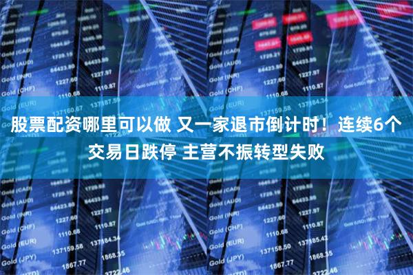 股票配资哪里可以做 又一家退市倒计时！连续6个交易日跌停 主营不振转型失败