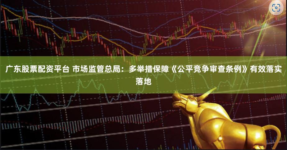广东股票配资平台 市场监管总局：多举措保障《公平竞争审查条例》有效落实落地