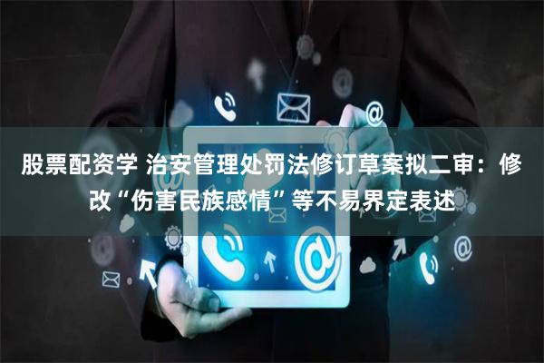 股票配资学 治安管理处罚法修订草案拟二审：修改“伤害民族感情”等不易界定表述