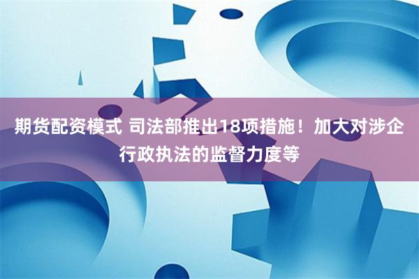 期货配资模式 司法部推出18项措施！加大对涉企行政执法的监督力度等