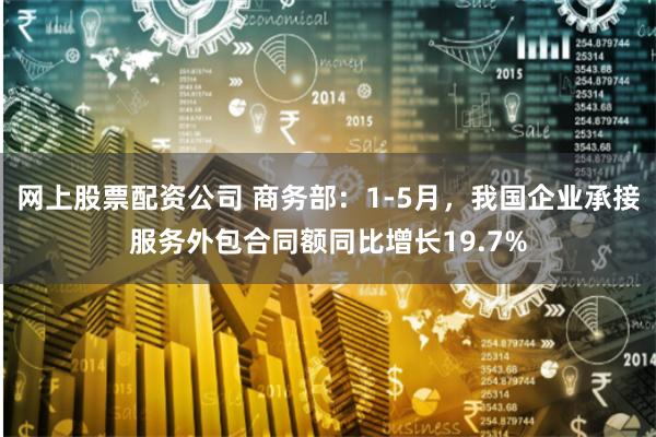 网上股票配资公司 商务部：1-5月，我国企业承接服务外包合同额同比增长19.7%