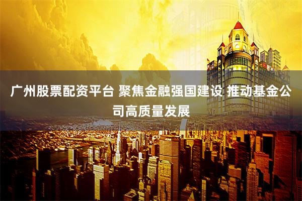 广州股票配资平台 聚焦金融强国建设 推动基金公司高质量发展