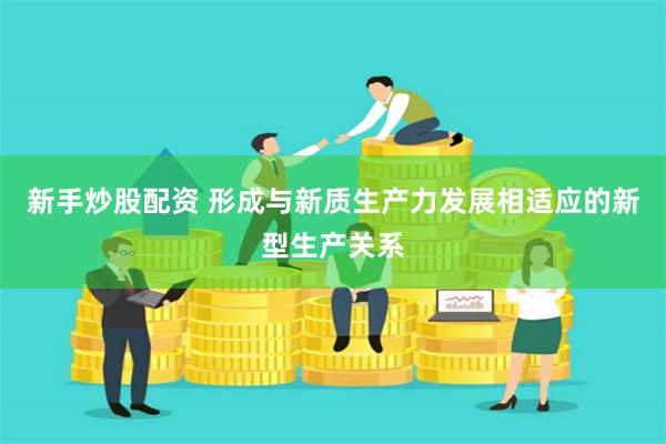 新手炒股配资 形成与新质生产力发展相适应的新型生产关系