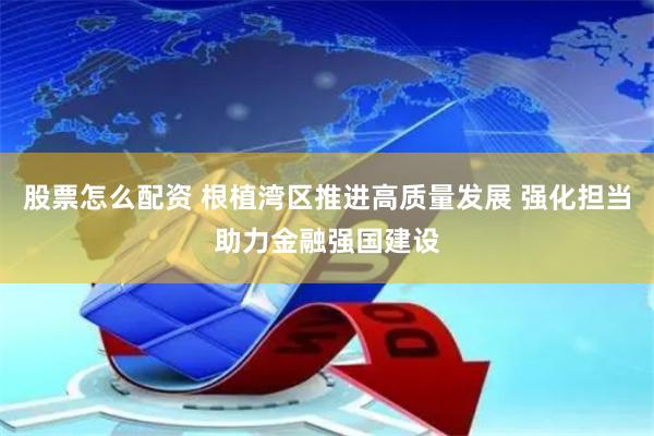 股票怎么配资 根植湾区推进高质量发展 强化担当助力金融强国建设