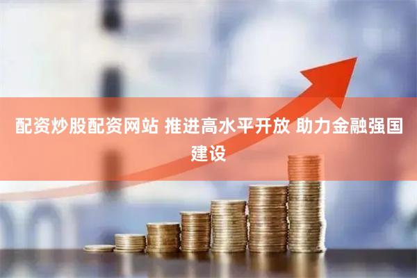 配资炒股配资网站 推进高水平开放 助力金融强国建设