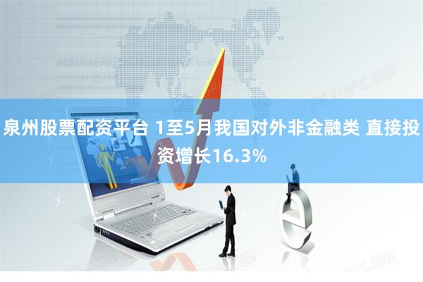 泉州股票配资平台 1至5月我国对外非金融类 直接投资增长16.3%