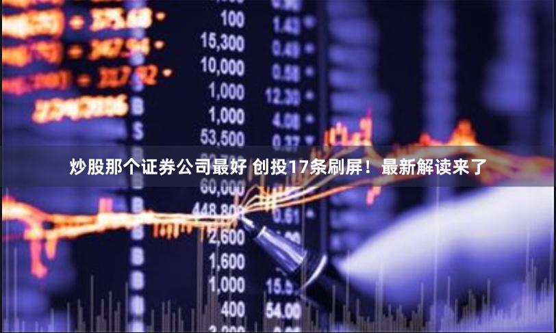 炒股那个证券公司最好 创投17条刷屏！最新解读来了