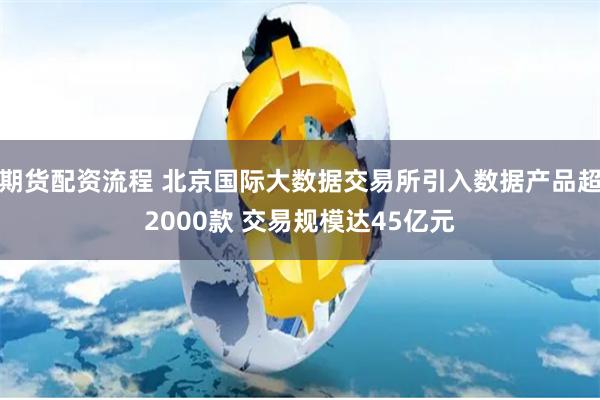 期货配资流程 北京国际大数据交易所引入数据产品超2000款 交易规模达45亿元