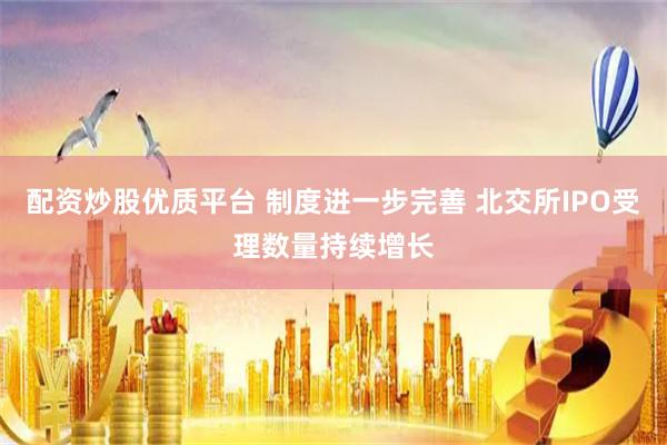 配资炒股优质平台 制度进一步完善 北交所IPO受理数量持续增长