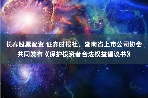 长春股票配资 证券时报社、湖南省上市公司协会共同发布《保护投资者合法权益倡议书》
