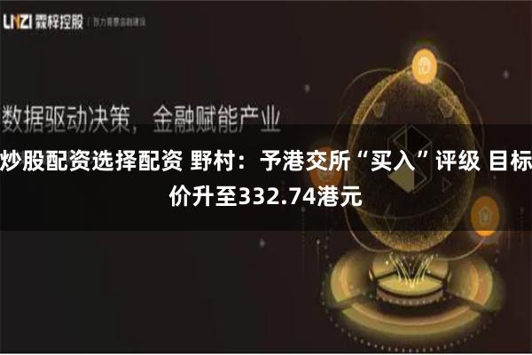炒股配资选择配资 野村：予港交所“买入”评级 目标价升至332.74港元