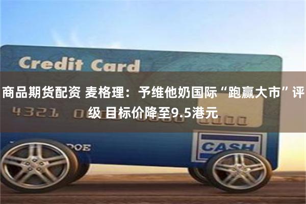 商品期货配资 麦格理：予维他奶国际“跑赢大市”评级 目标价降至9.5港元