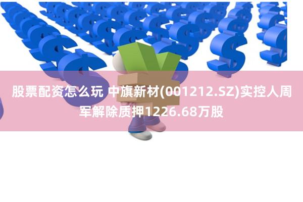 股票配资怎么玩 中旗新材(001212.SZ)实控人周军解除质押1226.68万股