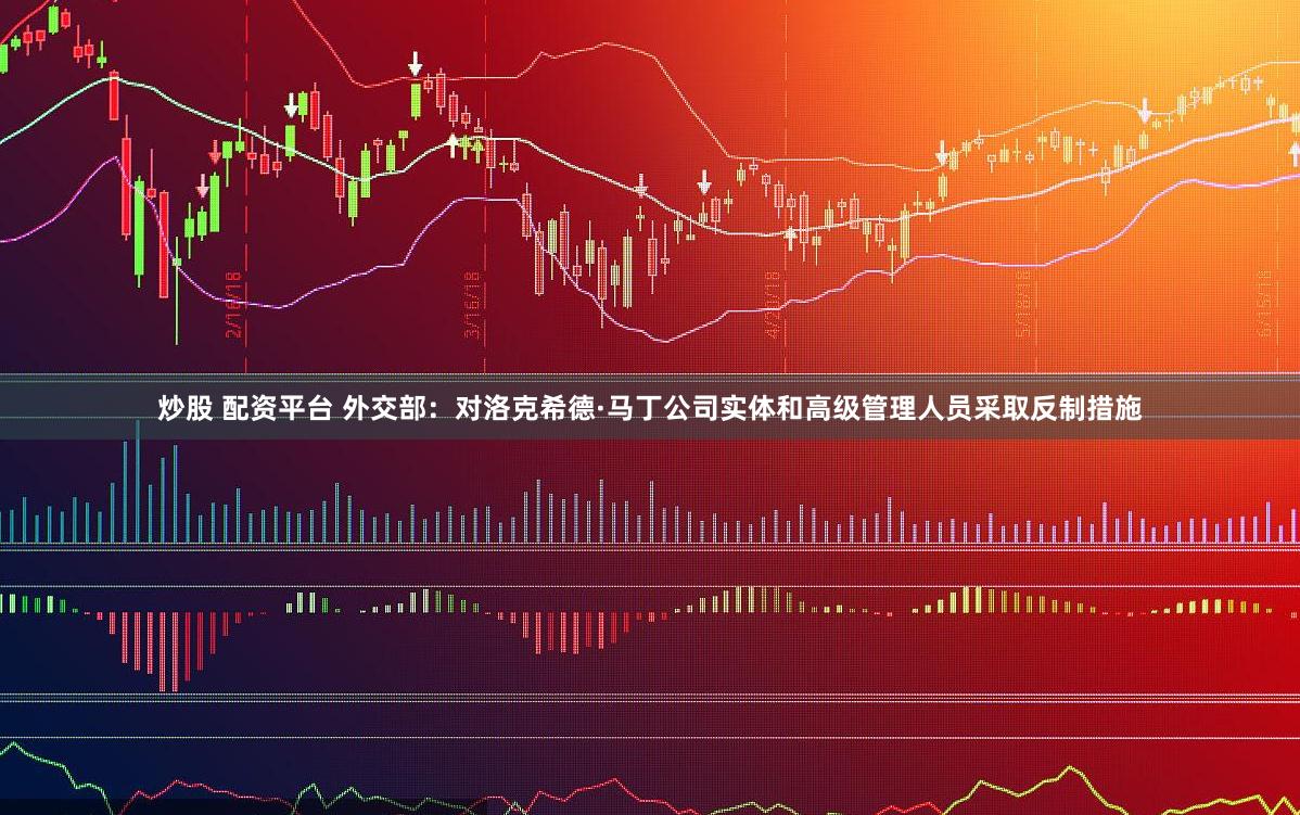 炒股 配资平台 外交部：对洛克希德·马丁公司实体和高级管理人员采取反制措施