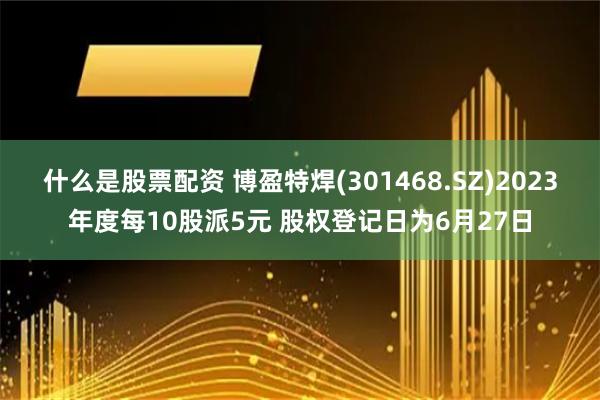 什么是股票配资 博盈特焊(301468.SZ)2023年度每10股派5元 股权登记日为6月27日