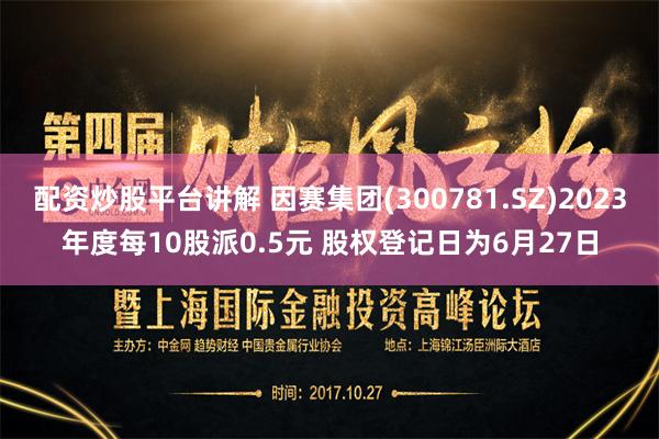 配资炒股平台讲解 因赛集团(300781.SZ)2023年度每10股派0.5元 股权登记日为6月27