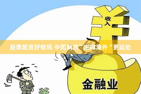 股票配资好做吗 中国制造”走向海外“更远处