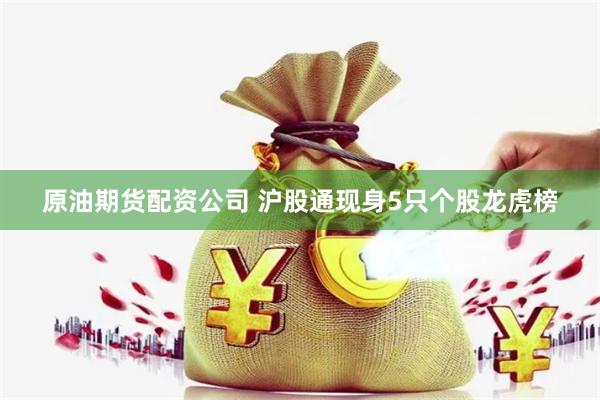 原油期货配资公司 沪股通现身5只个股龙虎榜