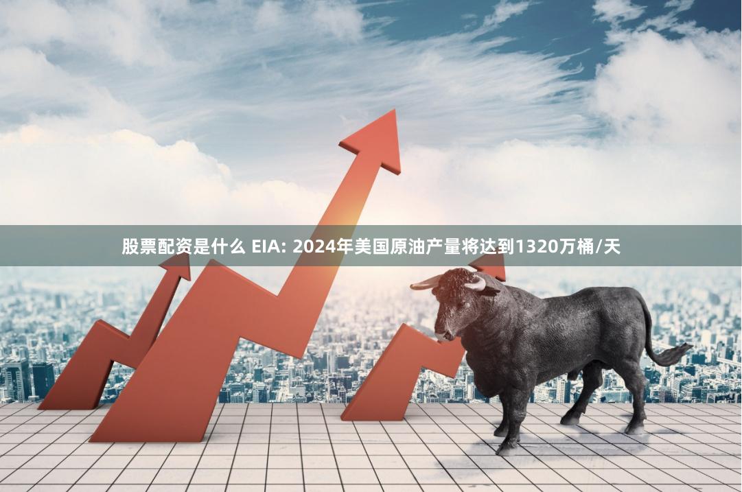 股票配资是什么 EIA: 2024年美国原油产量将达到1320万桶/天