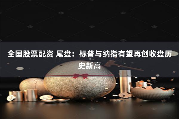 全国股票配资 尾盘：标普与纳指有望再创收盘历史新高