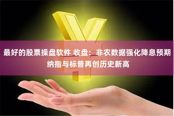 最好的股票操盘软件 收盘：非农数据强化降息预期 纳指与标普再创历史新高