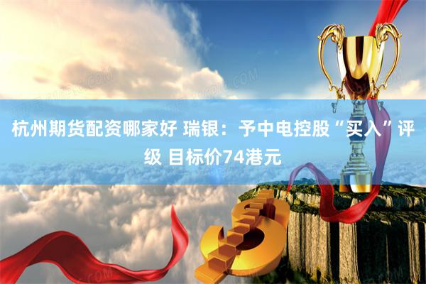 杭州期货配资哪家好 瑞银：予中电控股“买入”评级 目标价74港元