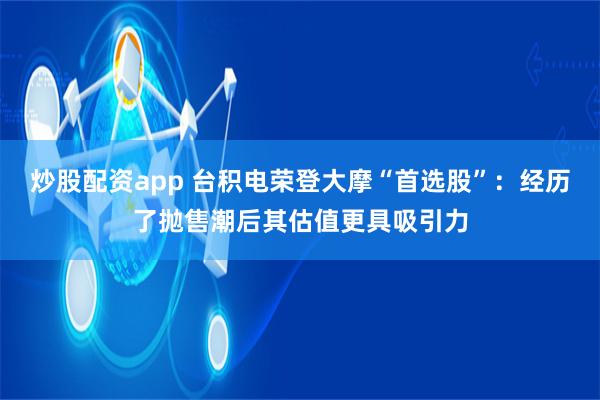 炒股配资app 台积电荣登大摩“首选股”：经历了抛售潮后其估值更具吸引力