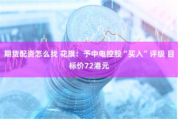 期货配资怎么找 花旗：予中电控股“买入”评级 目标价72港元