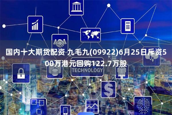 国内十大期货配资 九毛九(09922)6月25日斥资500万港元回购122.7万股